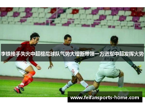 李铁接手失火中超榜尾球队气势大增新带领一方进军中超发挥火势