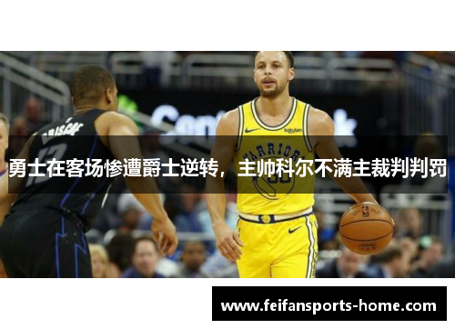 勇士在客场惨遭爵士逆转，主帅科尔不满主裁判判罚