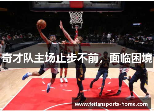 奇才队主场止步不前，面临困境