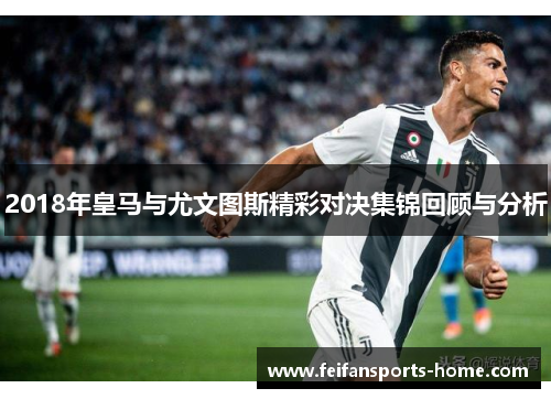 2018年皇马与尤文图斯精彩对决集锦回顾与分析