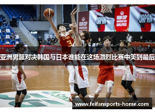 亚洲男篮对决韩国与日本谁能在这场激烈比赛中笑到最后